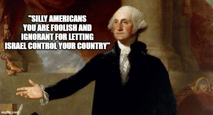 george washington | "Silly americans you are foolish and ignorant for letting Israel control your country" | image tagged in george washington,israel,jews,americans,ignorant,country | made w/ Imgflip meme maker