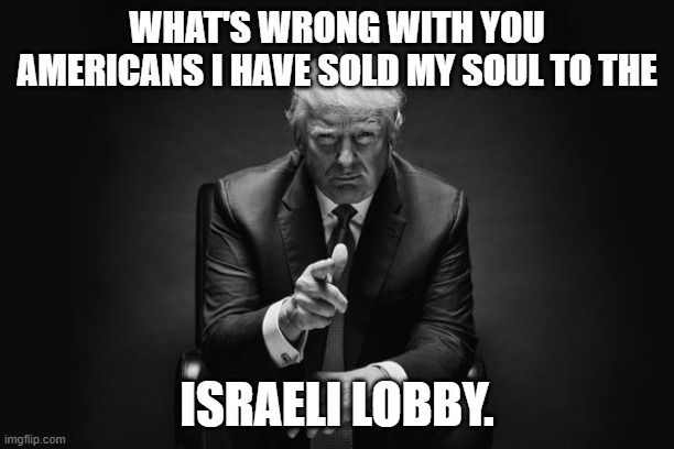 Donald Trump Thug Life | what's wrong with you americans i have sold my soul to the; Israeli lobby. | image tagged in donald trump thug life,trump,israel,soul,money | made w/ Imgflip meme maker