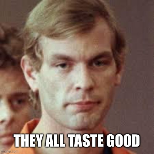 They all taste good | image tagged in jeffrey dahmer | made w/ Imgflip meme maker