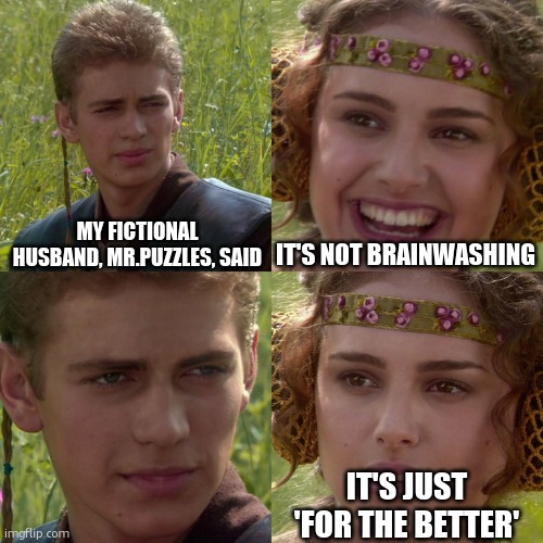 I WILL CHANGE THE WORLD………… for the better | MY FICTIONAL HUSBAND, MR.PUZZLES, SAID; IT'S NOT BRAINWASHING; IT'S JUST 'FOR THE BETTER' | image tagged in anakin padme 4 panel | made w/ Imgflip meme maker
