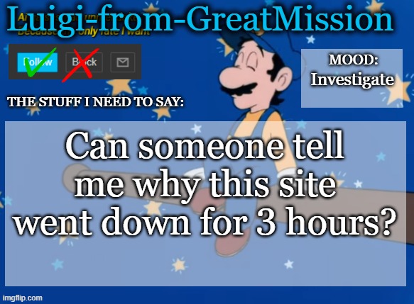 Luigi's new announcement template | Investigate; Can someone tell me why this site went down for 3 hours? | image tagged in luigi's new announcement template | made w/ Imgflip meme maker