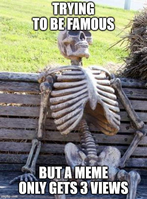 24/06/2026 was when this meme was made | Trying to be famous; But a meme only gets 3 views | image tagged in memes,waiting skeleton | made w/ Imgflip meme maker