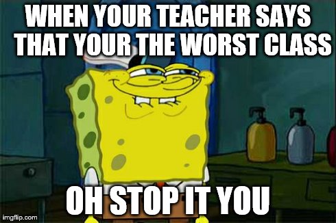 Don't You Squidward | WHEN YOUR TEACHER SAYS 
THAT YOUR THE WORST CLASS OH STOP IT YOU | image tagged in memes,dont you squidward | made w/ Imgflip meme maker