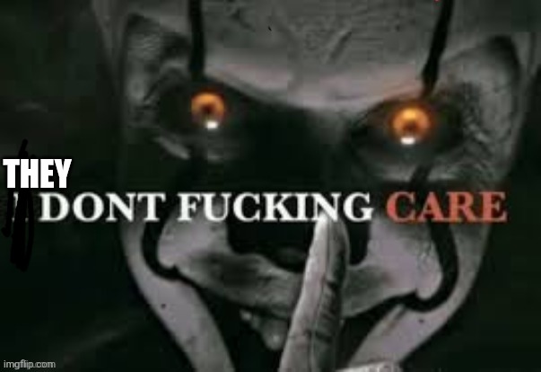 I don't fucking care | They | image tagged in i don't fucking care | made w/ Imgflip meme maker