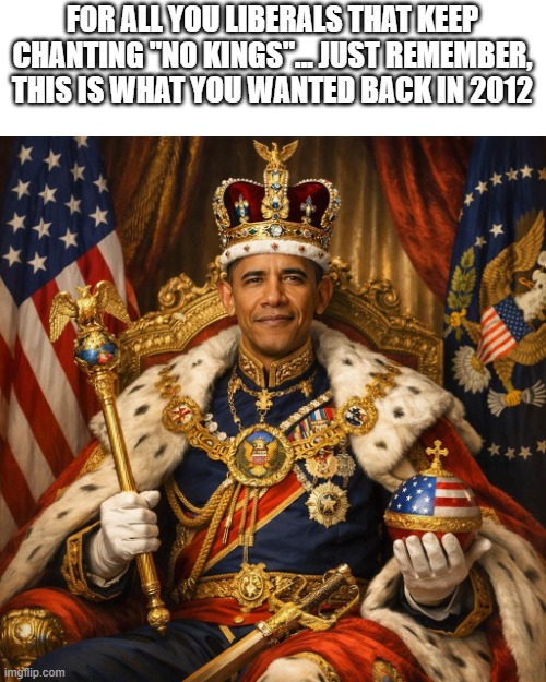 Now, now, it's better to admit the truth than to hide it behind lies | For all you liberals that keep chanting "No Kings"... Just remember, this is what you wanted back in 2012 | image tagged in barack obama,kings,memes,politics,democrats,truth hurts | made w/ Imgflip meme maker
