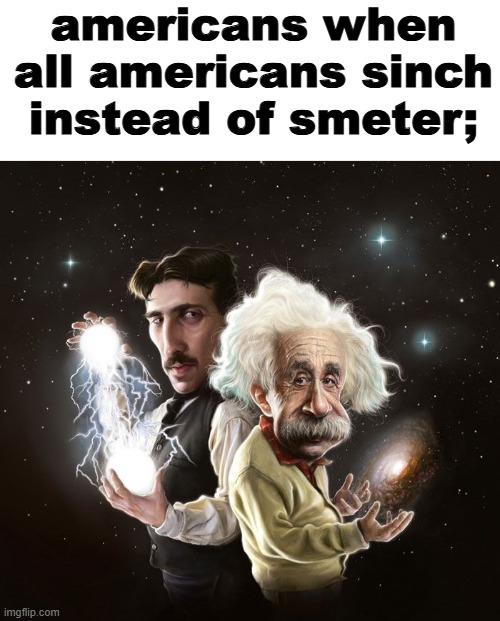 . | americans when all americans sinch instead of smeter; | image tagged in nikola tesla albert einstein | made w/ Imgflip meme maker