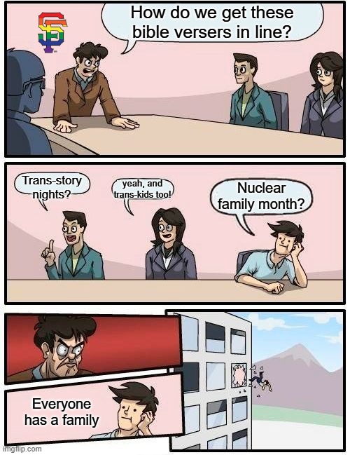 Meanwhile, In San Fran | How do we get these bible versers in line? Trans-story nights? yeah, and trans-kids too! Nuclear family month? Everyone has a family | image tagged in memes,boardroom meeting suggestion | made w/ Imgflip meme maker