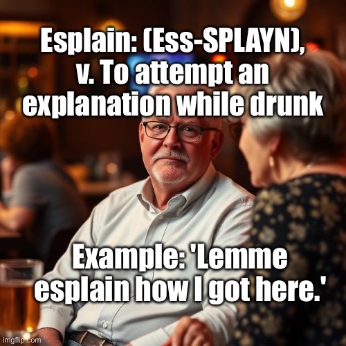 EssPlain | Esplain: (Ess-SPLAYN), v. To attempt an explanation while drunk; Example: 'Lemme esplain how I got here.' | image tagged in img_9809 jpeg,drunk,explain,bar | made w/ Imgflip meme maker