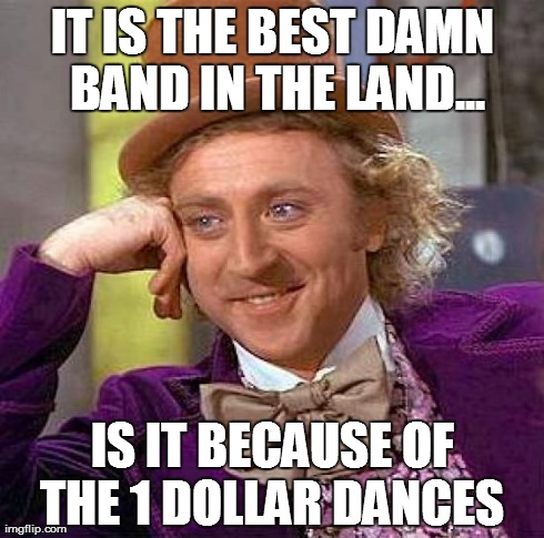 Creepy Condescending Wonka | IT IS THE BEST DAMN BAND IN THE LAND... IS IT BECAUSE OF THE 1 DOLLAR DANCES | image tagged in memes,creepy condescending wonka | made w/ Imgflip meme maker