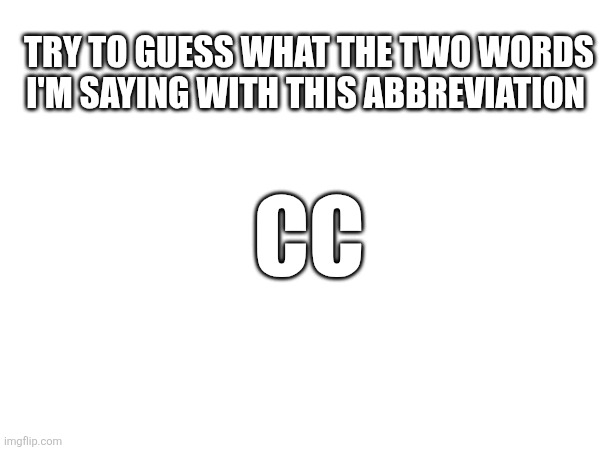 Good luck | Try to guess what the two words I'm saying with this abbreviation; Cc | image tagged in challenge,good luck,you have been eternally cursed for reading the tags | made w/ Imgflip meme maker