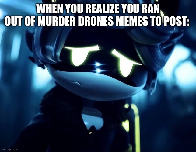 Oh biscuits… | When you realize you ran out of murder drones memes to post: | image tagged in murder drones n is sad,murder drones,why are you reading the tags | made w/ Imgflip meme maker