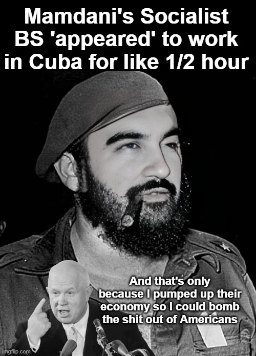 Mamdani does not have a Nikita Khrushchev | Mamdani's Socialist BS 'appeared' to work in Cuba for like 1/2 hour; And that's only because I pumped up their economy so I could bomb the shit out of Americans | image tagged in madani socialism bs cuba meme | made w/ Imgflip meme maker