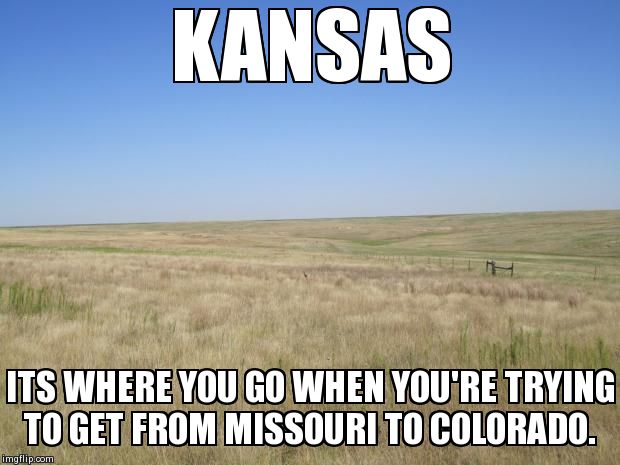 KANSAS ITS WHERE YOU GO WHEN YOU'RE TRYING TO GET FROM MISSOURI TO COLORADO. | image tagged in kansas | made w/ Imgflip meme maker