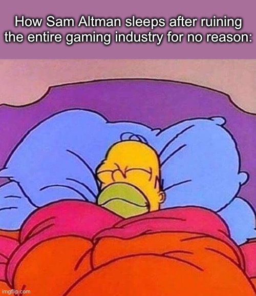 Real | How Sam Altman sleeps after ruining the entire gaming industry for no reason: | image tagged in homer simpson sleeping peacefully | made w/ Imgflip meme maker