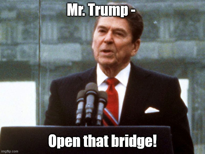 Open that bridge | Mr. Trump -; Open that bridge! | image tagged in reagan | made w/ Imgflip meme maker