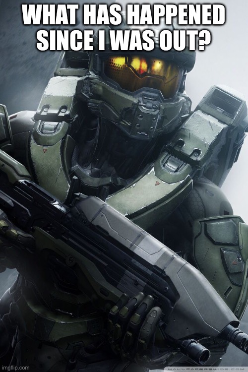 master chief | What has happened since I was out? | image tagged in master chief | made w/ Imgflip meme maker