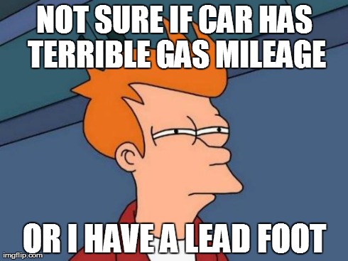 Futurama Fry and MPG | NOT SURE IF CAR HAS TERRIBLE GAS MILEAGE OR I HAVE A LEAD FOOT | image tagged in memes,futurama fry,mpg,gas mileage,lead foot,driving | made w/ Imgflip meme maker