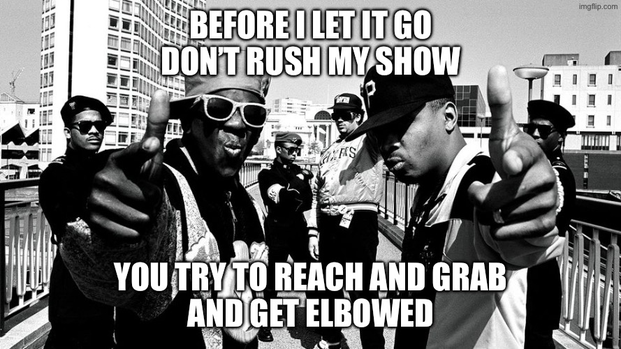 Learn the words you might sing this | Before I let it go
Don’t rush my show; You try to reach and grab
And get elbowed | image tagged in public enemy | made w/ Imgflip meme maker
