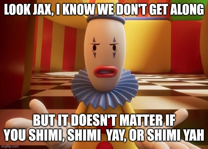 Shimi shimi yay shimi yay shimi yahhh | Look Jax, I know we don't get along; But It doesn't matter if you shimi, shimi  yay, or shimi yah | image tagged in look jax | made w/ Imgflip meme maker