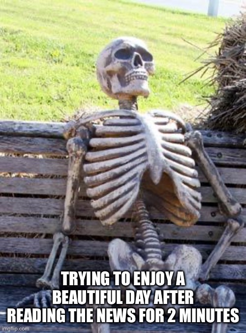 Waiting Skeleton Meme | Trying to enjoy a beautiful day after reading the news for 2 minutes | image tagged in memes,waiting skeleton | made w/ Imgflip meme maker