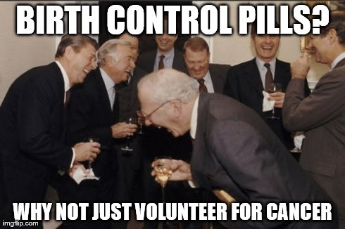 Laughing Men In Suits Meme | BIRTH CONTROL PILLS? WHY NOT JUST VOLUNTEER FOR CANCER | image tagged in memes,laughing men in suits | made w/ Imgflip meme maker
