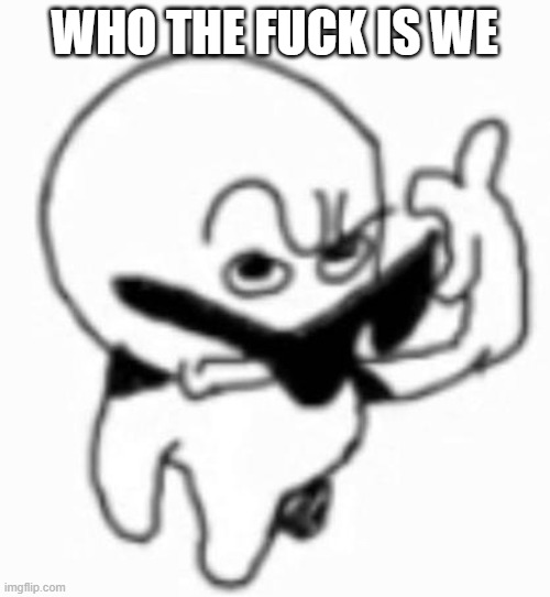 i beg thine pardon | who the fuck is we | image tagged in i beg thine pardon | made w/ Imgflip meme maker