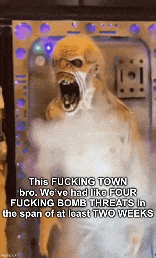Cannot have a day of normal life in this fuckass town | This FUCKING TOWN bro. We’ve had like FOUR FUCKING BOMB THREATS in the span of at least TWO WEEKS | image tagged in tweaking | made w/ Imgflip meme maker