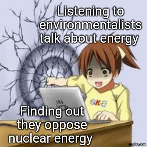 Environmentally friendly energy | Listening to environmentalists talk about energy; Finding out they oppose nuclear energy | image tagged in anime wall punch | made w/ Imgflip meme maker