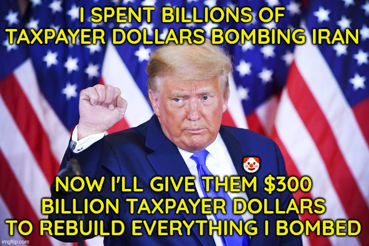 He Calls It Winning | I spent billions of taxpayer dollars bombing Iran; Now I'll give them $300 Billion taxpayer dollars to rebuild everything I bombed; 🤡 | image tagged in trump,gop,maga,nazis,fascists,ignorance | made w/ Imgflip meme maker