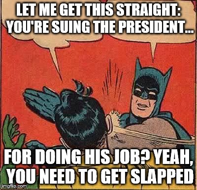 Batman Slapping Robin Meme | LET ME GET THIS STRAIGHT: YOU'RE SUING THE PRESIDENT... FOR DOING HIS JOB? YEAH, YOU NEED TO GET SLAPPED | image tagged in memes,batman slapping robin | made w/ Imgflip meme maker