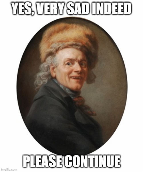 Ducreux Delighted | Yes, very sad indeed; Please continue | image tagged in ducreux delighted | made w/ Imgflip meme maker