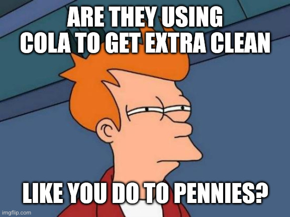 Futurama Fry Meme | Are they using cola to get extra clean Like you do to pennies? | image tagged in memes,futurama fry | made w/ Imgflip meme maker
