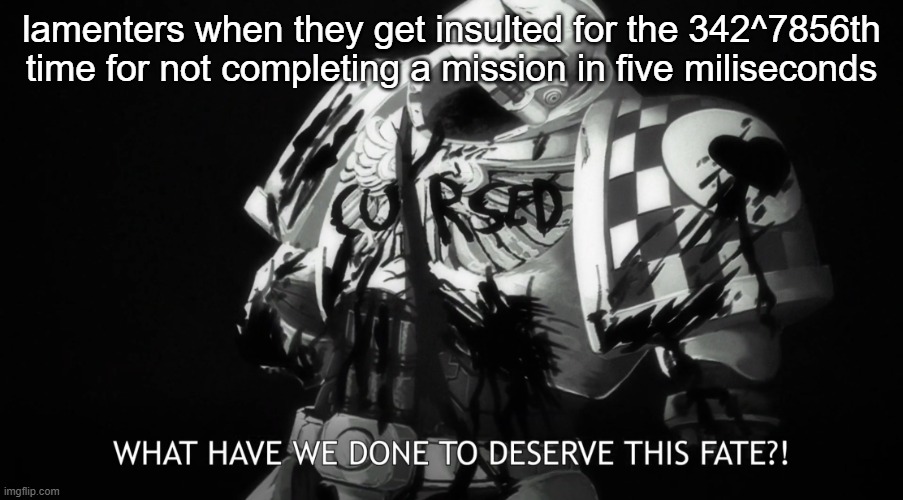 the lamenters when they do anything at all | lamenters when they get insulted for the 342^7856th time for not completing a mission in five miliseconds | image tagged in what have we done to deserve this fate,warhammer40k,warhammer 40k,wh40k,warhammer | made w/ Imgflip meme maker