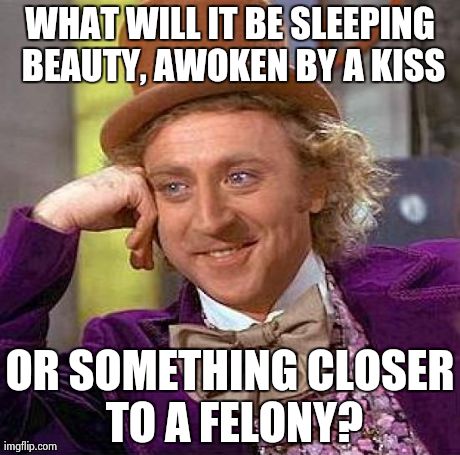 Creepy Condescending Wonka | WHAT WILL IT BE SLEEPING BEAUTY, AWOKEN BY A KISS OR SOMETHING CLOSER TO A FELONY? | image tagged in memes,creepy condescending wonka | made w/ Imgflip meme maker