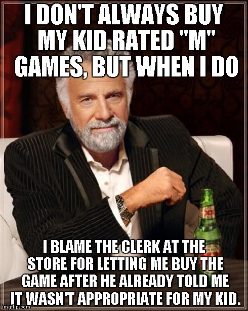 The Most Interesting Man In The World Meme | I DON'T ALWAYS BUY MY KID RATED "M" GAMES, BUT WHEN I DO I BLAME THE CLERK AT THE STORE FOR LETTING ME BUY THE GAME AFTER HE ALREADY TOLD ME | image tagged in memes,the most interesting man in the world | made w/ Imgflip meme maker