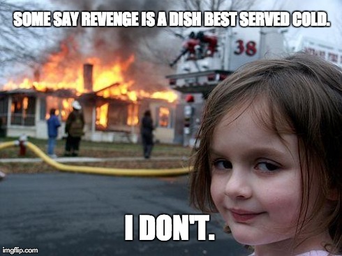 Disaster Girl Meme | SOME SAY REVENGE IS A DISH BEST SERVED COLD. I DON'T. | image tagged in memes,disaster girl | made w/ Imgflip meme maker