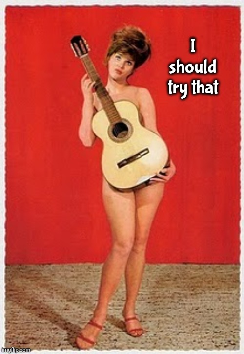 I should try that | image tagged in naked guitar | made w/ Imgflip meme maker