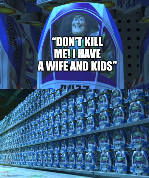 yup | “Don’t kill me! i have a wife and kids” | image tagged in buzz lightyear clones | made w/ Imgflip meme maker