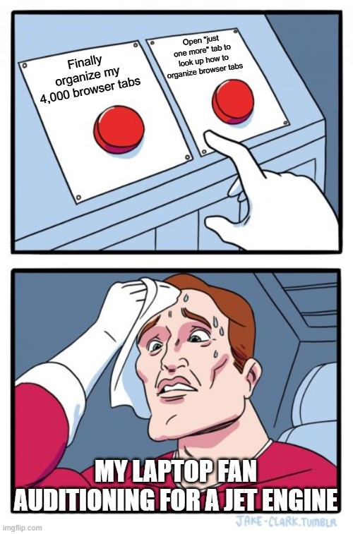 Laptop Meltdown | Open "just one more" tab to look up how to organize browser tabs; Finally organize my 4,000 browser tabs; MY LAPTOP FAN AUDITIONING FOR A JET ENGINE | image tagged in memes,two buttons | made w/ Imgflip meme maker