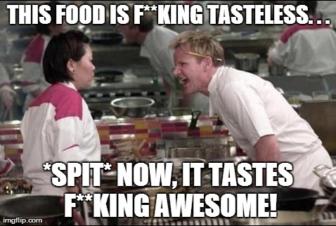 Angry Chef Gordon Ramsay | THIS FOOD IS F**KING TASTELESS. . . *SPIT* NOW, IT TASTES F**KING AWESOME! | image tagged in memes,angry chef gordon ramsay | made w/ Imgflip meme maker