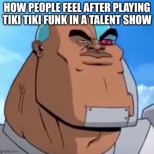 . | How people feel after playing tiki tiki funk in a talent show | image tagged in how bro felt after saying that,meme | made w/ Imgflip meme maker