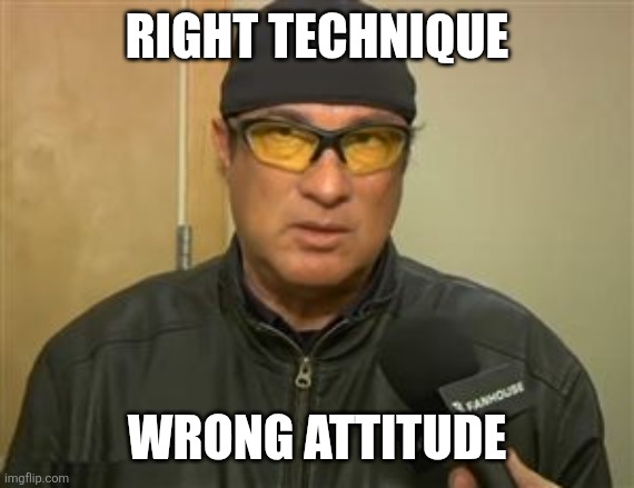 Steven Seagal MMA | Right technique Wrong attitude | image tagged in steven seagal mma | made w/ Imgflip meme maker