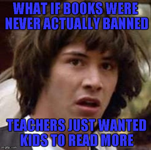 Conspiracy Keanu | WHAT IF BOOKS WERE NEVER ACTUALLY BANNED  TEACHERS JUST WANTED KIDS TO READ MORE | image tagged in memes,conspiracy keanu | made w/ Imgflip meme maker