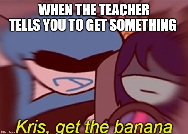 Kris, get the banana | When the teacher tells you to get something | image tagged in kris get the banana | made w/ Imgflip meme maker