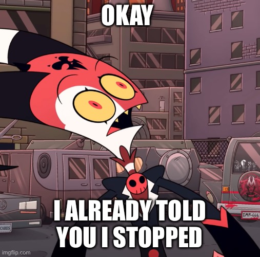 confused blitzo | Okay I already told you i stopped | image tagged in confused blitzo | made w/ Imgflip meme maker