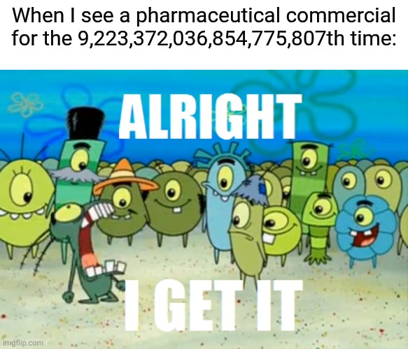 "Duh, Moderate to Severe (insert condition here), Do not take if allergic, Serious side effects may include--" | When I see a pharmaceutical commercial for the 9,223,372,036,854,775,807th time: | image tagged in alright i get it,commercials,annoying,shitpost,raid shadow legends,you have been eternally cursed for reading the tags | made w/ Imgflip meme maker