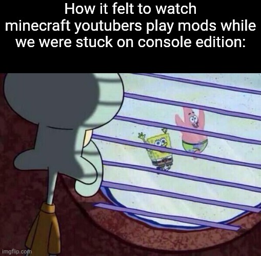 i still have console edition today | How it felt to watch minecraft youtubers play mods while we were stuck on console edition: | image tagged in squidward window | made w/ Imgflip meme maker