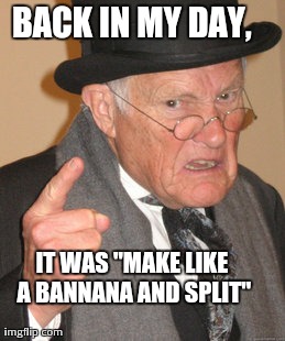 Back In My Day Meme | BACK IN MY DAY, IT WAS "MAKE LIKE A BANNANA AND SPLIT" | image tagged in memes,back in my day | made w/ Imgflip meme maker