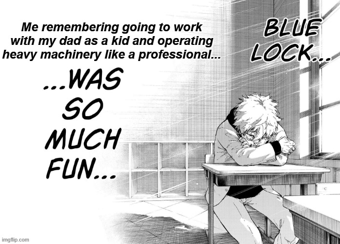 Old days... | Me remembering going to work with my dad as a kid and operating heavy machinery like a professional... | image tagged in nagi meme | made w/ Imgflip meme maker