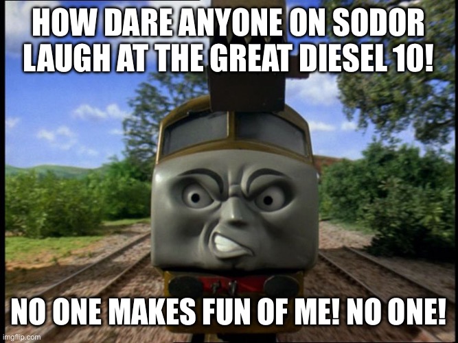 Diesel 10 | HOW DARE ANYONE ON SODOR LAUGH AT THE GREAT DIESEL 10! NO ONE MAKES FUN OF ME! NO ONE! | image tagged in diesel 10,thomas the tank engine,thomas the train,robotnik | made w/ Imgflip meme maker